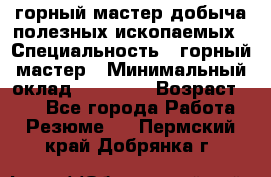 горный мастер добыча полезных ископаемых › Специальность ­ горный мастер › Минимальный оклад ­ 70 000 › Возраст ­ 33 - Все города Работа » Резюме   . Пермский край,Добрянка г.